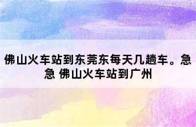 佛山火车站到东莞东每天几趟车。急急 佛山火车站到广州